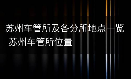 苏州车管所及各分所地点一览 苏州车管所位置