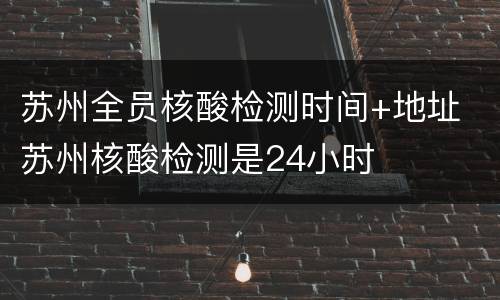 苏州全员核酸检测时间+地址 苏州核酸检测是24小时