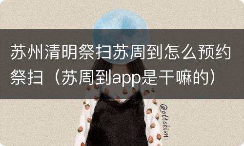 苏州清明祭扫苏周到怎么预约祭扫（苏周到app是干嘛的）