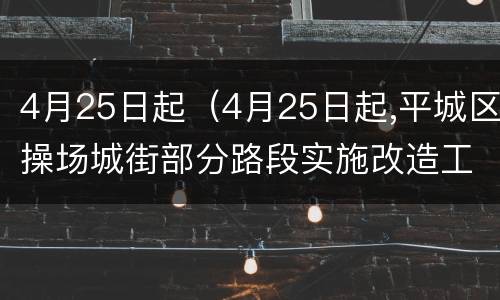 4月25日起（4月25日起,平城区操场城街部分路段实施改造工程）
