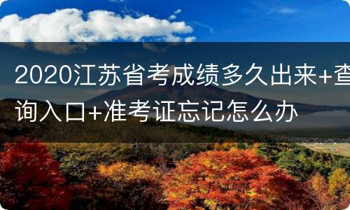 2020江苏省考成绩多久出来+查询入口+准考证忘记怎么办