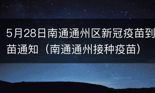5月28日南通通州区新冠疫苗到苗通知（南通通州接种疫苗）