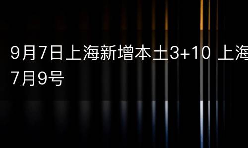 9月7日上海新增本土3+10 上海7月9号