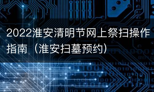 2022淮安清明节网上祭扫操作指南（淮安扫墓预约）