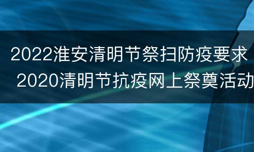 2022淮安清明节祭扫防疫要求 2020清明节抗疫网上祭奠活动
