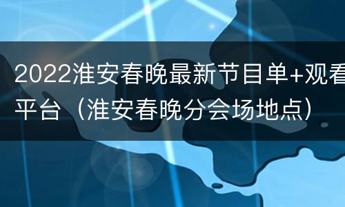 2022淮安春晚最新节目单+观看平台（淮安春晚分会场地点）