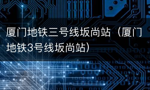 厦门地铁三号线坂尚站（厦门地铁3号线坂尚站）