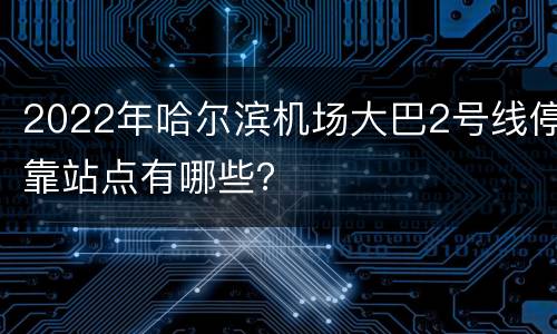 2022年哈尔滨机场大巴2号线停靠站点有哪些？