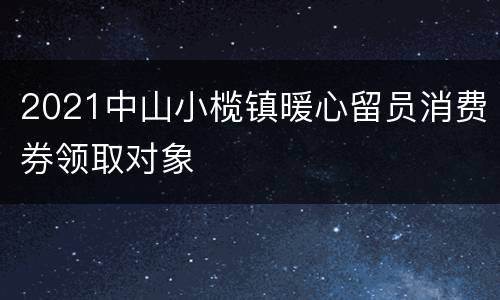 2021中山小榄镇暖心留员消费券领取对象