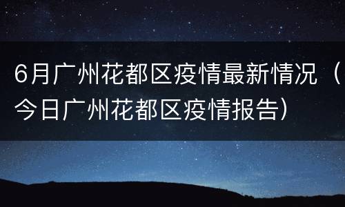 6月广州花都区疫情最新情况（今日广州花都区疫情报告）