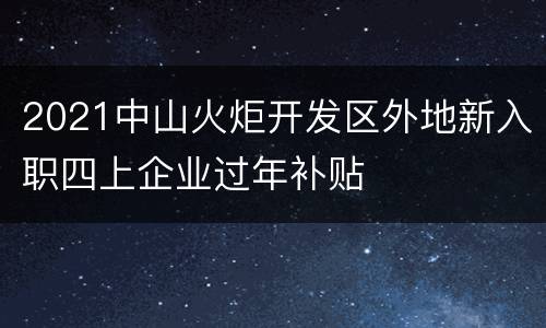 2021中山火炬开发区外地新入职四上企业过年补贴