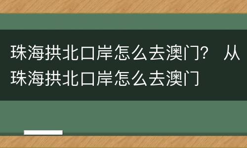 珠海拱北口岸怎么去澳门？ 从珠海拱北口岸怎么去澳门