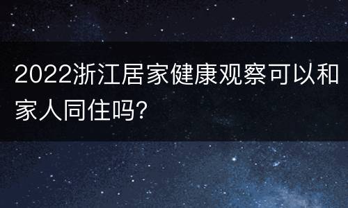2022浙江居家健康观察可以和家人同住吗？