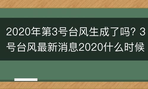 2020年第3号台风生成了吗? 3号台风最新消息2020什么时候登陆
