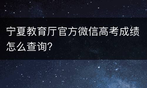宁夏教育厅官方微信高考成绩怎么查询?