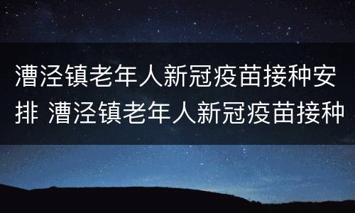 漕泾镇老年人新冠疫苗接种安排 漕泾镇老年人新冠疫苗接种安排表