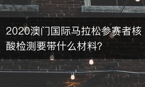 2020澳门国际马拉松参赛者核酸检测要带什么材料？