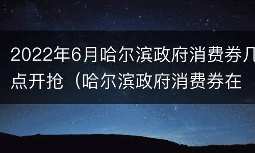 2022年6月哈尔滨政府消费券几点开抢（哈尔滨政府消费券在哪抢）