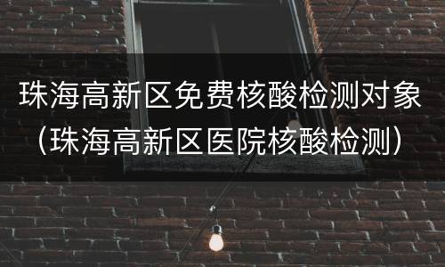 珠海高新区免费核酸检测对象（珠海高新区医院核酸检测）