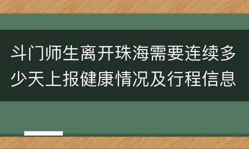 斗门师生离开珠海需要连续多少天上报健康情况及行程信息？
