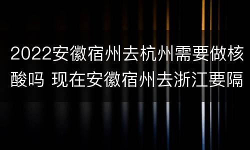 2022安徽宿州去杭州需要做核酸吗 现在安徽宿州去浙江要隔离吗