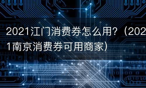 2021江门消费券怎么用?（2021南京消费券可用商家）