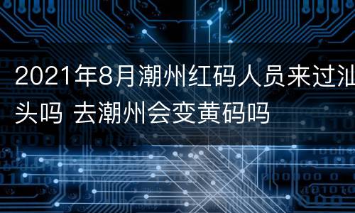 2021年8月潮州红码人员来过汕头吗 去潮州会变黄码吗