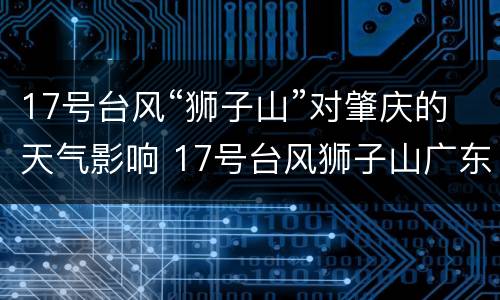 17号台风“狮子山”对肇庆的天气影响 17号台风狮子山广东
