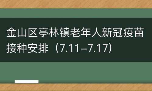 金山区亭林镇老年人新冠疫苗接种安排（7.11-7.17）