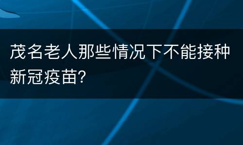 茂名老人那些情况下不能接种新冠疫苗？