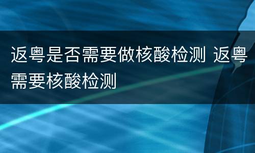 返粤是否需要做核酸检测 返粤需要核酸检测