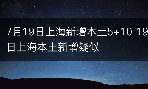 7月19日上海新增本土5+10 19日上海本土新增疑似