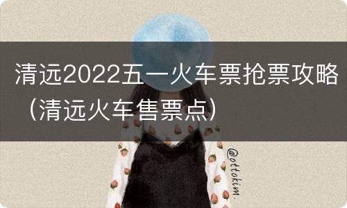 清远2022五一火车票抢票攻略（清远火车售票点）