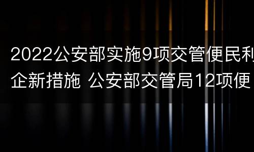 2022公安部实施9项交管便民利企新措施 公安部交管局12项便民措施