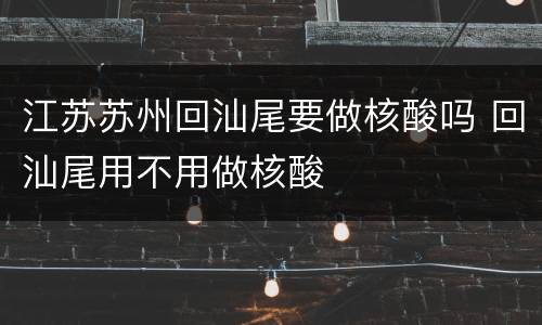 江苏苏州回汕尾要做核酸吗 回汕尾用不用做核酸