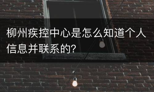 柳州疾控中心是怎么知道个人信息并联系的？
