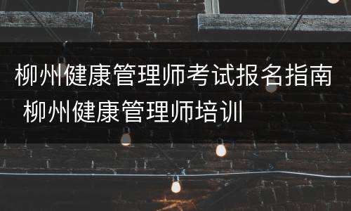 柳州健康管理师考试报名指南 柳州健康管理师培训
