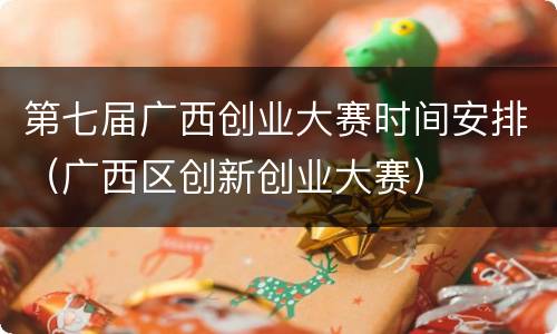 第七届广西创业大赛时间安排（广西区创新创业大赛）