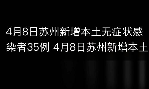 4月8日苏州新增本土无症状感染者35例 4月8日苏州新增本土无症状感染者35例详情