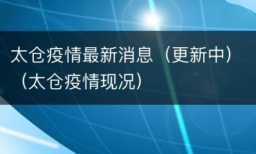 太仓疫情最新消息（更新中）（太仓疫情现况）