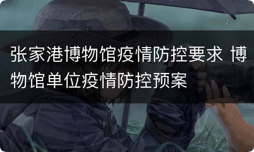 张家港博物馆疫情防控要求 博物馆单位疫情防控预案