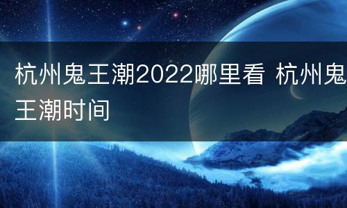 杭州鬼王潮2022哪里看 杭州鬼王潮时间