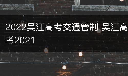 2022吴江高考交通管制 吴江高考2021