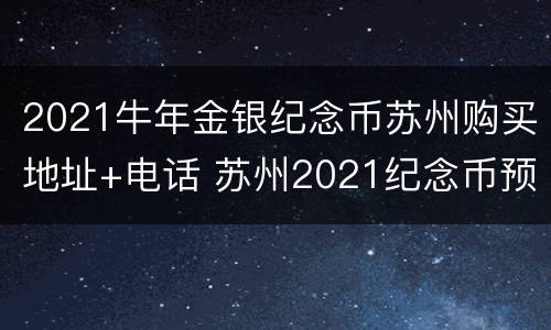 2021牛年金银纪念币苏州购买地址+电话 苏州2021纪念币预约