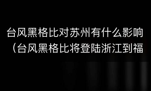台风黑格比对苏州有什么影响（台风黑格比将登陆浙江到福建 新闻）