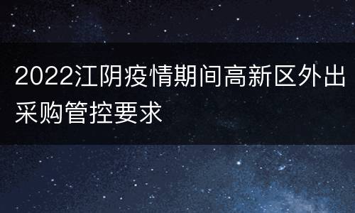 2022江阴疫情期间高新区外出采购管控要求