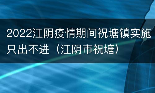 2022江阴疫情期间祝塘镇实施只出不进（江阴市祝塘）