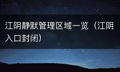 江阴静默管理区域一览（江阴入口封闭）