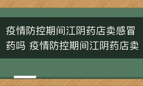 疫情防控期间江阴药店卖感冒药吗 疫情防控期间江阴药店卖感冒药吗安全吗