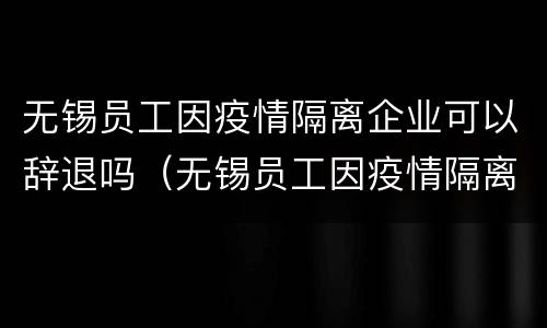 无锡员工因疫情隔离企业可以辞退吗（无锡员工因疫情隔离企业可以辞退吗现在）